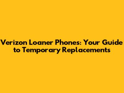 Verizon Loaner Phones: Your Guide to Temporary Replacements