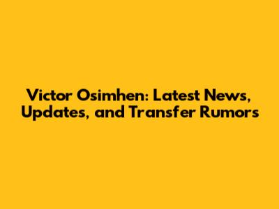 Victor Osimhen: Latest News, Updates, and Transfer Rumors