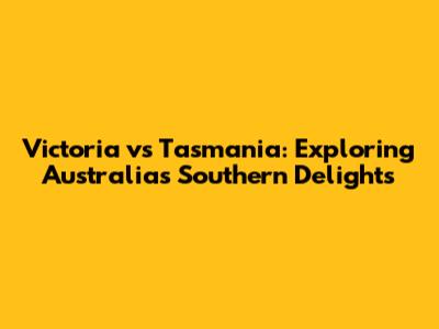 Victoria vs Tasmania: Exploring Australia's Southern Delights