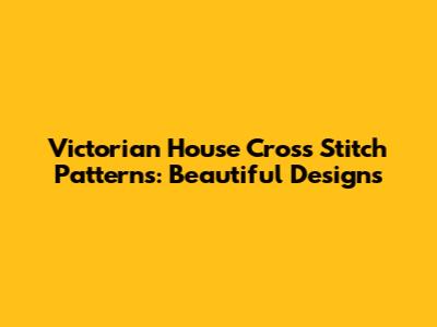 Victorian House Cross Stitch Patterns: Beautiful Designs