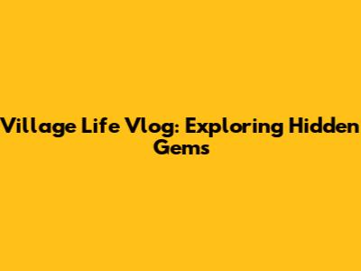 Village Life Vlog: Exploring Hidden Gems