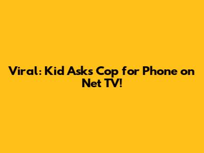 Viral: Kid Asks Cop for Phone on Net TV!