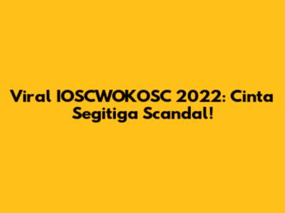 Viral IOSCWOKOSC 2022: Cinta Segitiga Scandal!