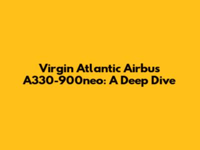 Virgin Atlantic Airbus A330-900neo: A Deep Dive