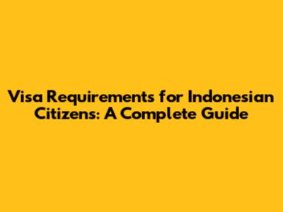 Visa Requirements for Indonesian Citizens: A Complete Guide