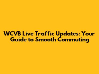 WCVB Live Traffic Updates: Your Guide to Smooth Commuting