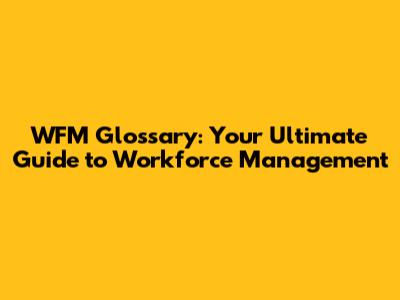 WFM Glossary: Your Ultimate Guide to Workforce Management