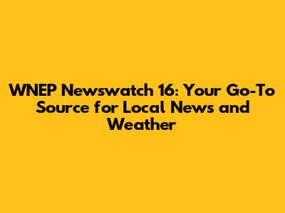 WNEP Newswatch 16: Your Go-To Source for Local News and Weather