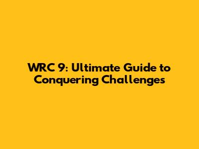 WRC 9: Ultimate Guide to Conquering Challenges