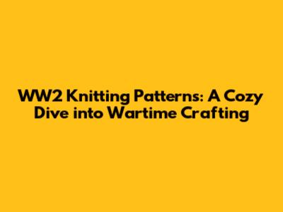 WW2 Knitting Patterns: A Cozy Dive into Wartime Crafting