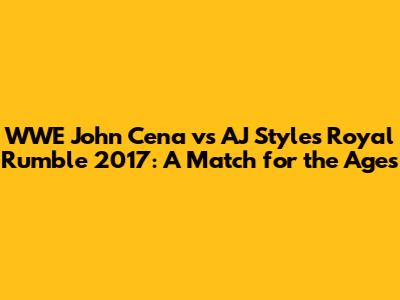 WWE John Cena vs AJ Styles Royal Rumble 2017: A Match for the Ages