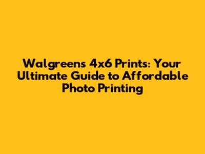Walgreens 4x6 Prints: Your Ultimate Guide to Affordable Photo Printing