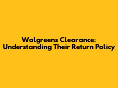 Walgreens Clearance: Understanding Their Return Policy