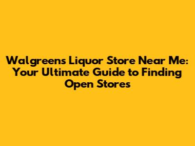 Walgreens Liquor Store Near Me: Your Ultimate Guide to Finding Open Stores
