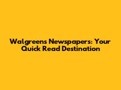 Walgreens Newspapers: Your Quick Read Destination
