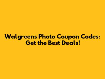 Walgreens Photo Coupon Codes: Get the Best Deals!