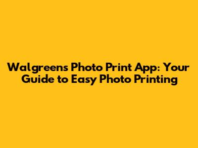 Walgreens Photo Print App: Your Guide to Easy Photo Printing