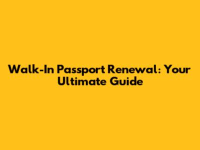 Walk-In Passport Renewal: Your Ultimate Guide