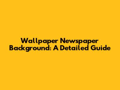 Wallpaper Newspaper Background: A Detailed Guide