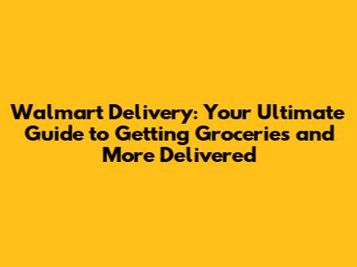 Walmart Delivery: Your Ultimate Guide to Getting Groceries and More Delivered