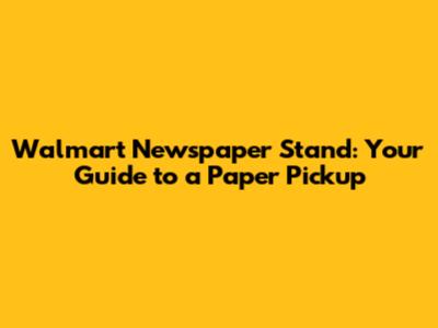Walmart Newspaper Stand: Your Guide to a Paper Pickup