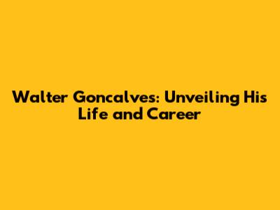 Walter Goncalves: Unveiling His Life and Career