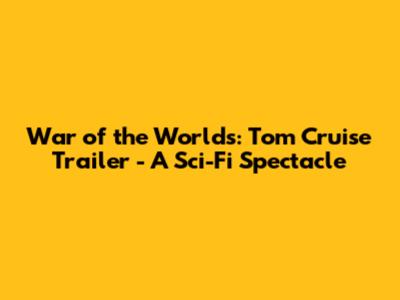 War of the Worlds: Tom Cruise Trailer - A Sci-Fi Spectacle