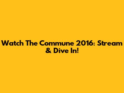 Watch 'The Commune' 2016: Stream & Dive In!