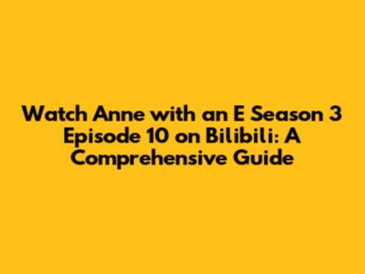 Watch Anne with an E Season 3 Episode 10 on Bilibili: A Comprehensive Guide