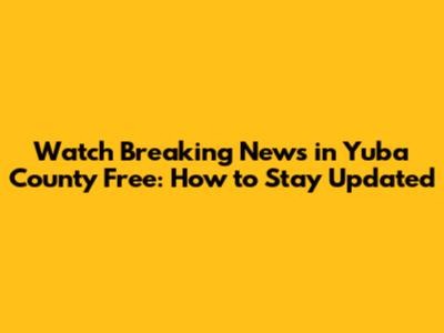 Watch Breaking News in Yuba County Free: How to Stay Updated