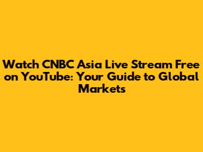 Watch CNBC Asia Live Stream Free on YouTube: Your Guide to Global Markets