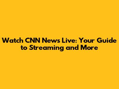 Watch CNN News Live: Your Guide to Streaming and More