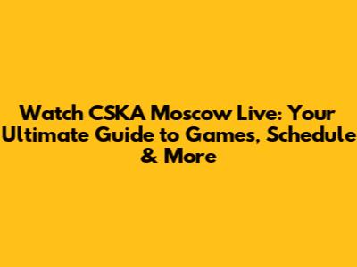 Watch CSKA Moscow Live: Your Ultimate Guide to Games, Schedule & More