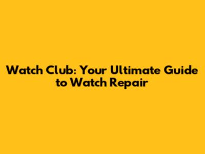 Watch Club: Your Ultimate Guide to Watch Repair