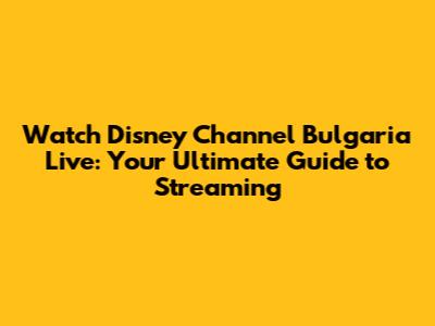 Watch Disney Channel Bulgaria Live: Your Ultimate Guide to Streaming