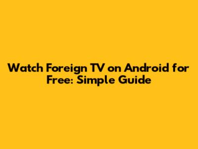 Watch Foreign TV on Android for Free: Simple Guide