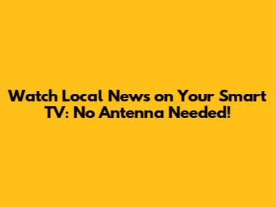 Watch Local News on Your Smart TV: No Antenna Needed!