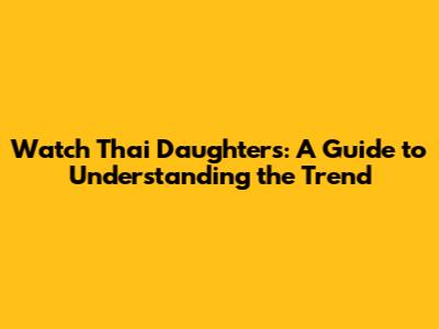 Watch Thai Daughters: A Guide to Understanding the Trend