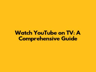 Watch YouTube on TV: A Comprehensive Guide