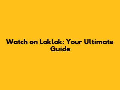 Watch on Loklok: Your Ultimate Guide