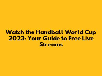 Watch the Handball World Cup 2023: Your Guide to Free Live Streams