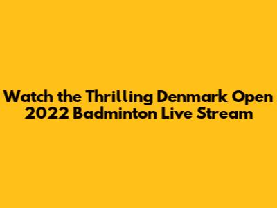 Watch the Thrilling Denmark Open 2022 Badminton Live Stream