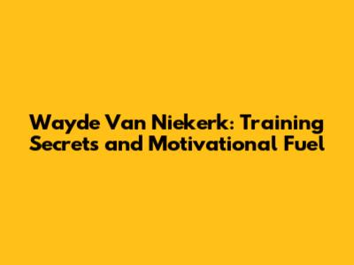 Wayde Van Niekerk: Training Secrets and Motivational Fuel