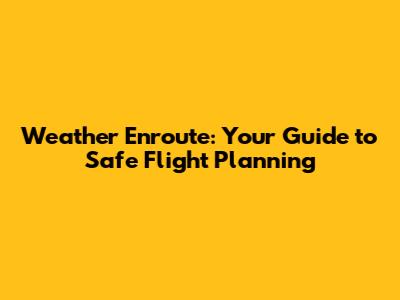 Weather Enroute: Your Guide to Safe Flight Planning