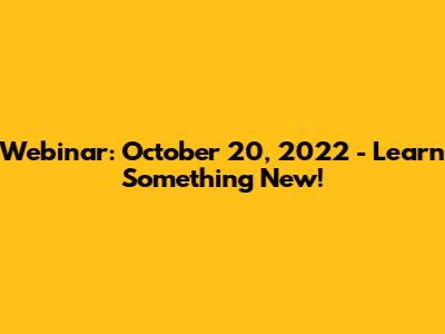 Webinar: October 20, 2022 - Learn Something New!
