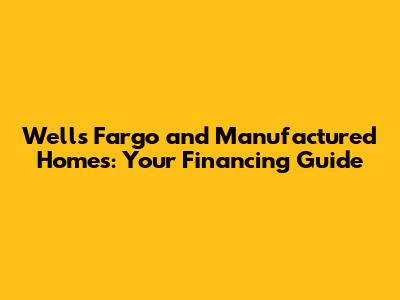 Wells Fargo and Manufactured Homes: Your Financing Guide