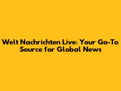 Welt Nachrichten Live: Your Go-To Source for Global News