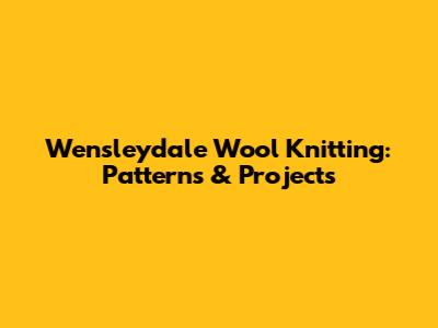 Wensleydale Wool Knitting: Patterns & Projects
