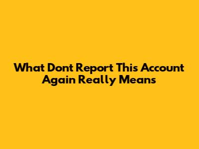 What "Don't Report This Account Again" Really Means