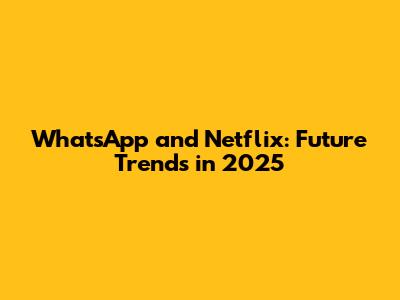 WhatsApp and Netflix: Future Trends in 2025